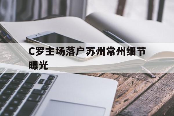 关于C罗主场落户苏州常州细节曝光的信息
